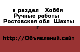  в раздел : Хобби. Ручные работы . Ростовская обл.,Шахты г.